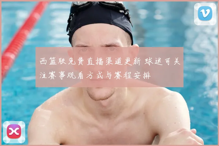 西篮联免费直播渠道更新 球迷可关注赛事观看方式与赛程安排