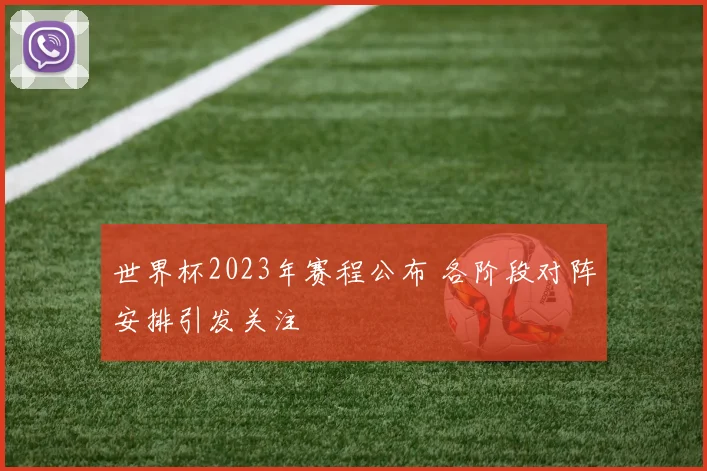 世界杯2023年赛程公布 各阶段对阵安排引发关注