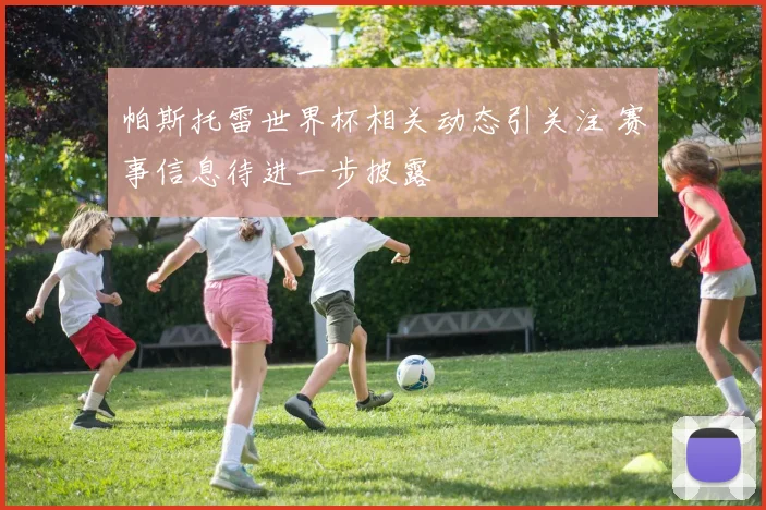 帕斯托雷世界杯相关动态引关注 赛事信息待进一步披露