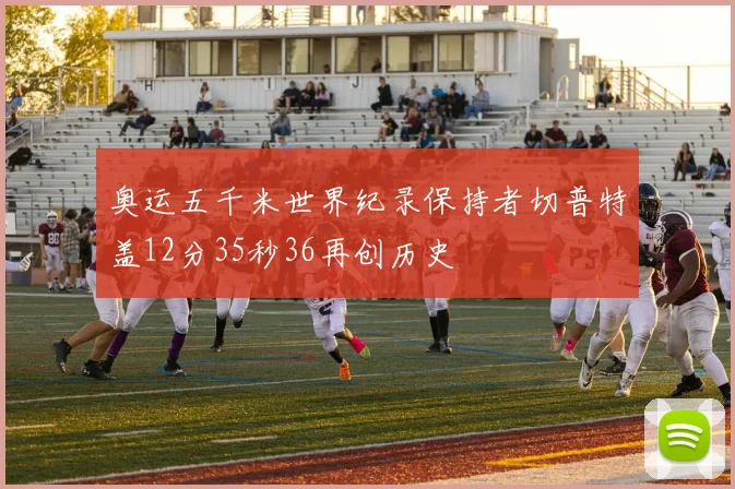 奥运五千米世界纪录保持者切普特盖12分35秒36再创历史