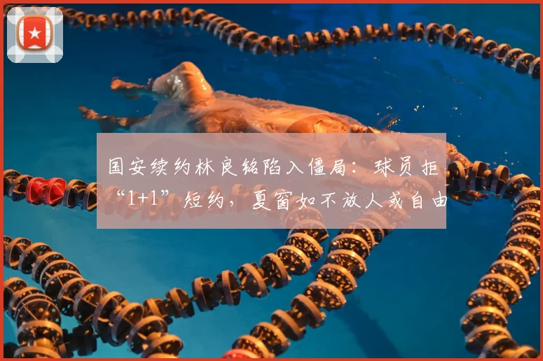 国安续约林良铭陷入僵局:球员拒“1+1”短约,夏窗如不放人或自由身离队_合同的_赛季_自负盈亏