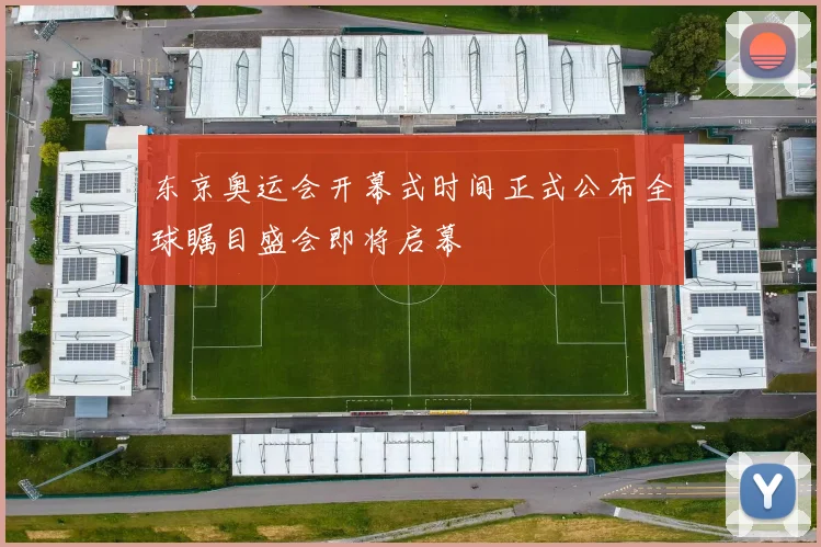 东京奥运会开幕式时间正式公布全球瞩目盛会即将启幕