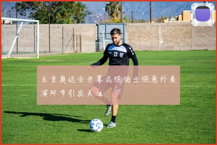 东京奥运会开幕式现场出现意外表演环节引发关注