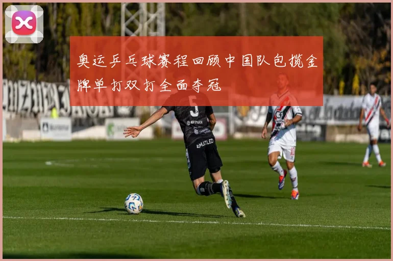 奥运乒乓球赛程回顾中国队包揽金牌单打双打全面夺冠