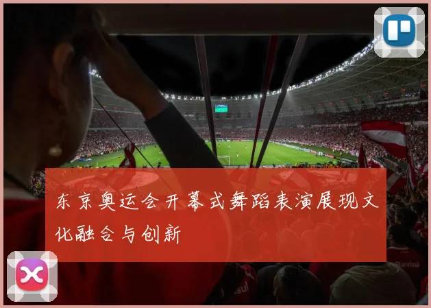 东京奥运会开幕式舞蹈表演展现文化融合与创新