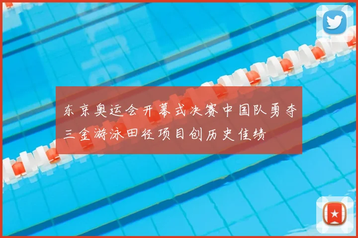 东京奥运会开幕式决赛中国队勇夺三金游泳田径项目创历史佳绩