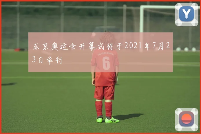 东京奥运会开幕式将于2021年7月23日举行