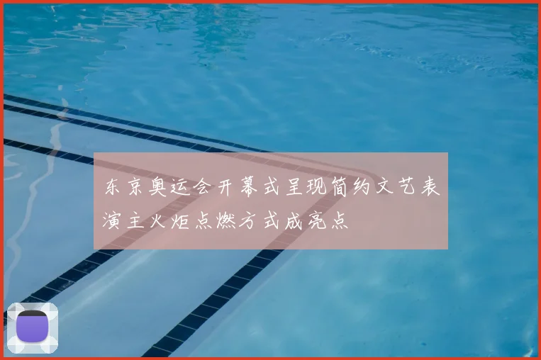 东京奥运会开幕式呈现简约文艺表演主火炬点燃方式成亮点
