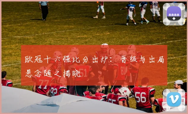 欧冠十六强比分出炉:晋级与出局悬念随之揭晓