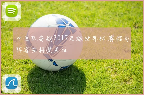 中国队备战2017足球世界杯 赛程与阵容安排受关注