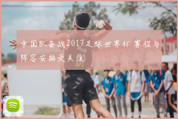 中国队备战2017足球世界杯 赛程与阵容安排受关注
