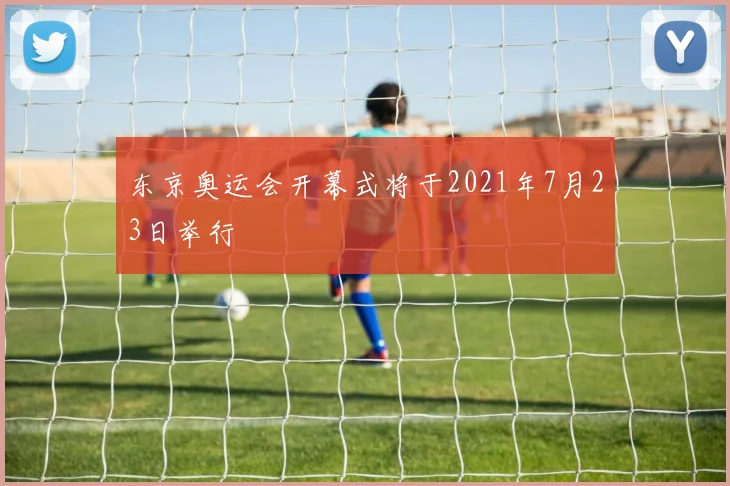 东京奥运会开幕式将于2021年7月23日举行