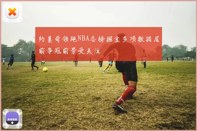 约基奇领跑NBA各榜掘金多项数据居前争冠前景受关注