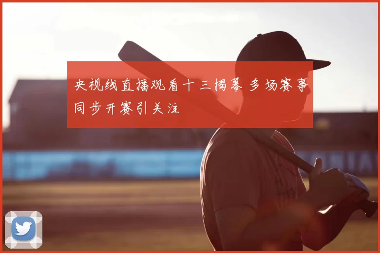 央视线直播观看十三揭幕 多场赛事同步开赛引关注