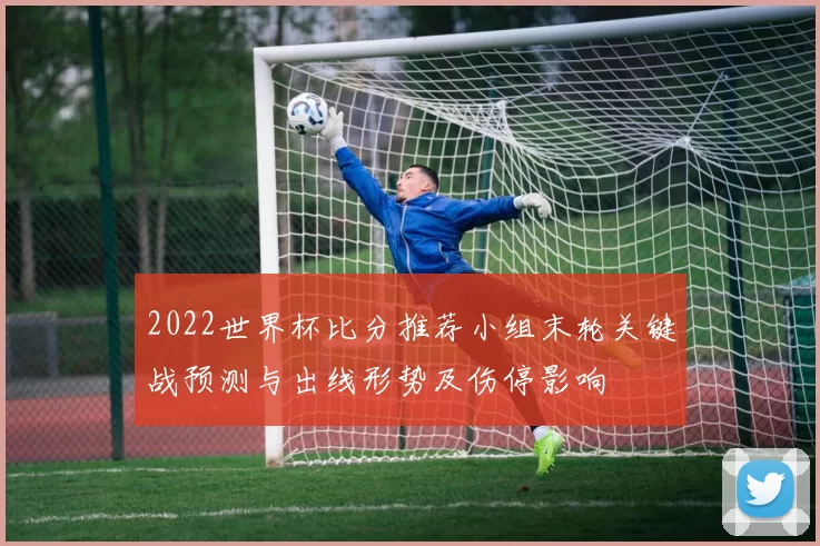 2022世界杯比分推荐小组末轮关键战预测与出线形势及伤停影响