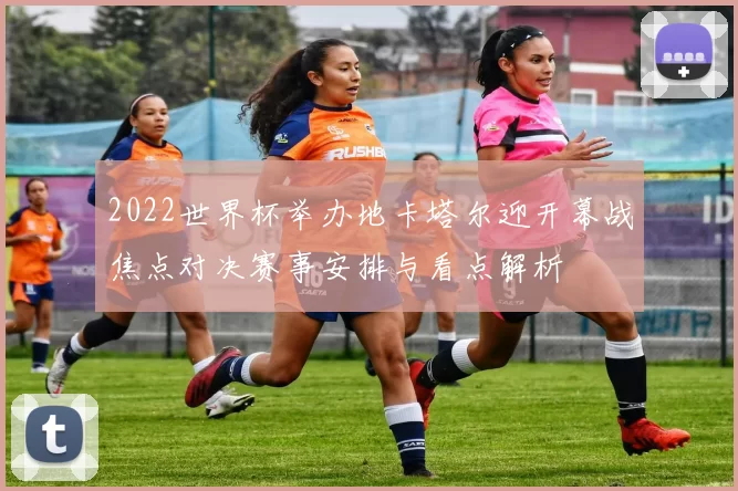 2022世界杯举办地卡塔尔迎开幕战焦点对决赛事安排与看点解析