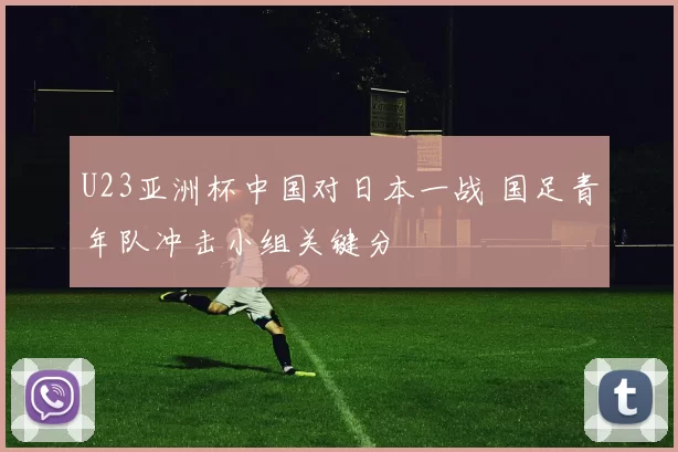 U23亚洲杯中国对日本一战 国足青年队冲击小组关键分