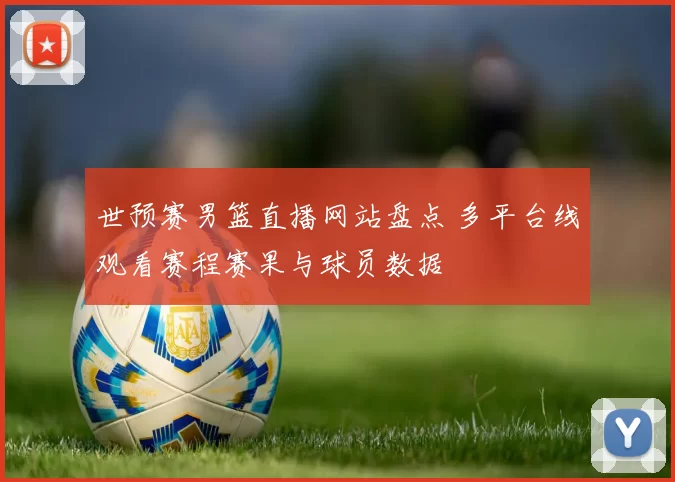 世预赛男篮直播网站盘点 多平台线观看赛程赛果与球员数据