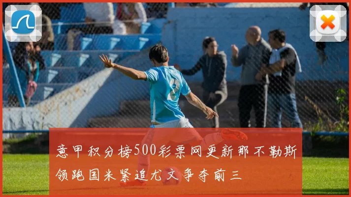 意甲积分榜500彩票网更新那不勒斯领跑国米紧追尤文争夺前三