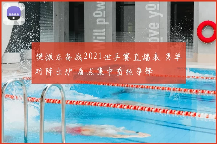 樊振东备战2021世乒赛直播表 男单对阵出炉 看点集中首轮争锋