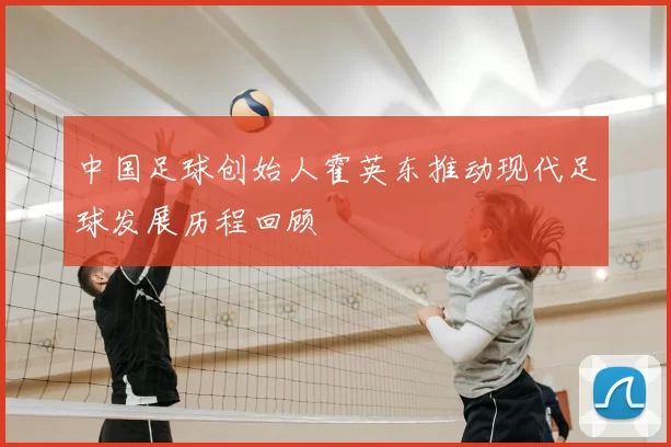中国足球创始人霍英东推动现代足球发展历程回顾