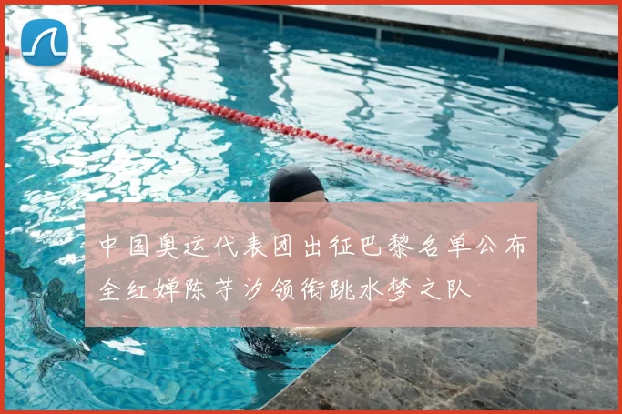中国奥运代表团出征巴黎名单公布全红婵陈芋汐领衔跳水梦之队