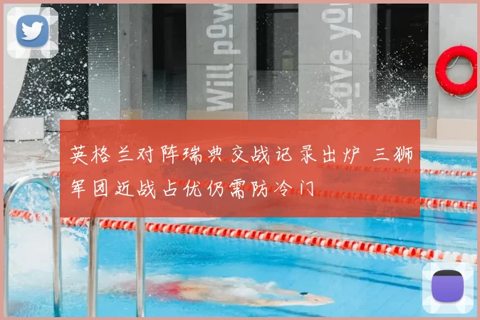 英格兰对阵瑞典交战记录出炉 三狮军团近战占优仍需防冷门