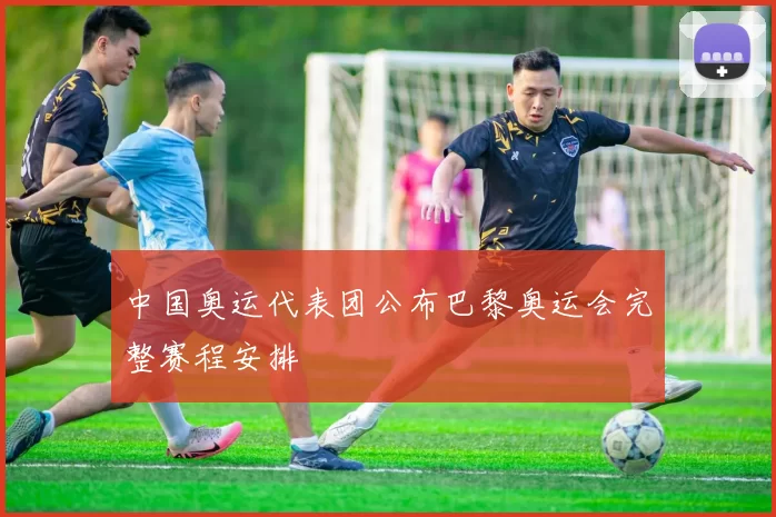 中国奥运代表团公布巴黎奥运会完整赛程安排