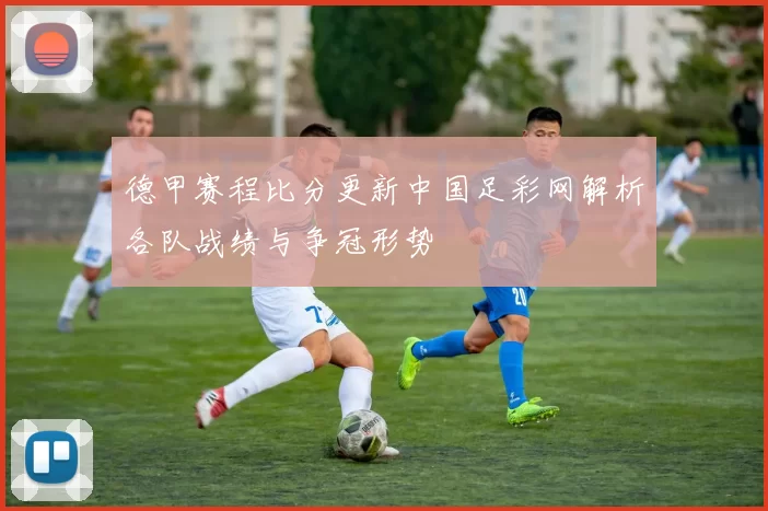 德甲赛程比分更新中国足彩网解析各队战绩与争冠形势