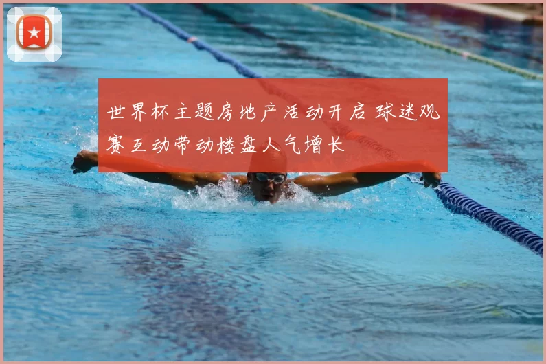 世界杯主题房地产活动开启 球迷观赛互动带动楼盘人气增长