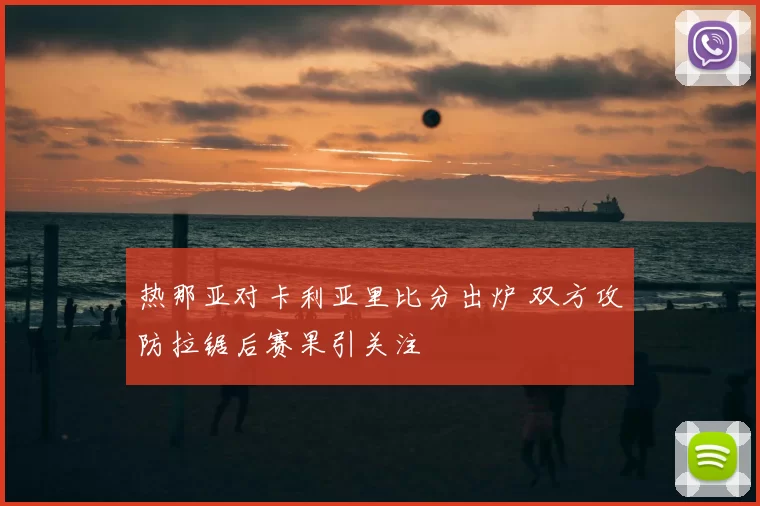 热那亚对卡利亚里比分出炉 双方攻防拉锯后赛果引关注
