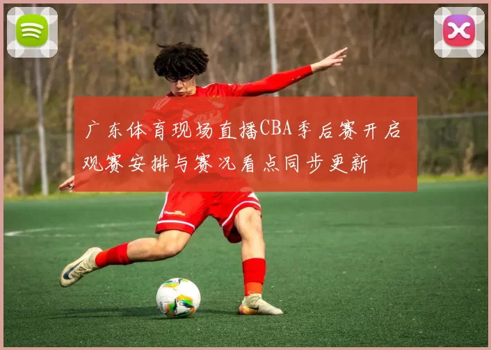 广东体育现场直播CBA季后赛开启 观赛安排与赛况看点同步更新
