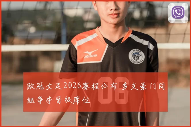 欧冠女足2026赛程公布 多支豪门同组争夺晋级席位