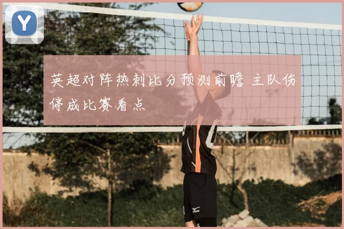 英超对阵热刺比分预测前瞻 主队伤停成比赛看点