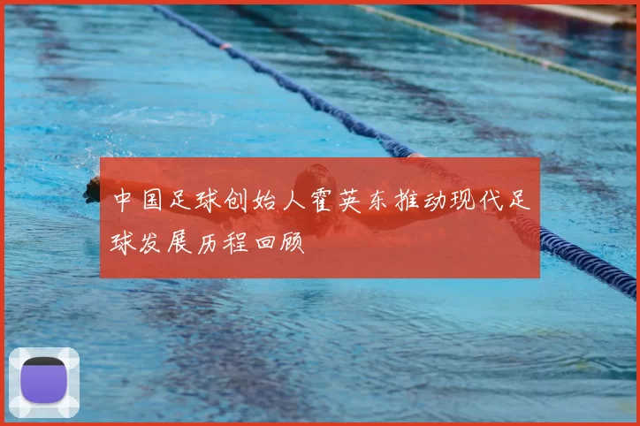 中国足球创始人霍英东推动现代足球发展历程回顾