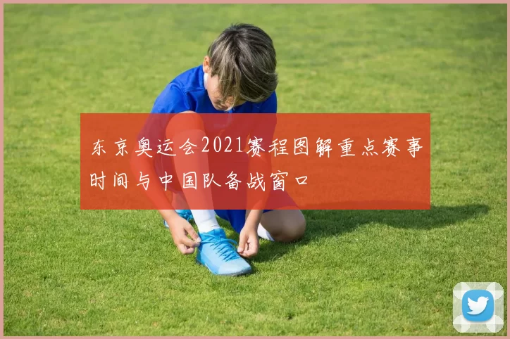 东京奥运会2021赛程图解重点赛事时间与中国队备战窗口