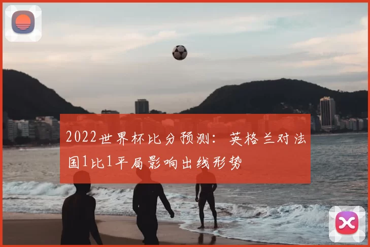 2022世界杯比分预测:英格兰对法国1比1平局影响出线形势