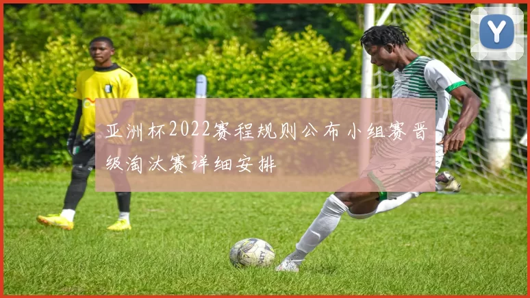 亚洲杯2022赛程规则公布小组赛晋级淘汰赛详细安排
