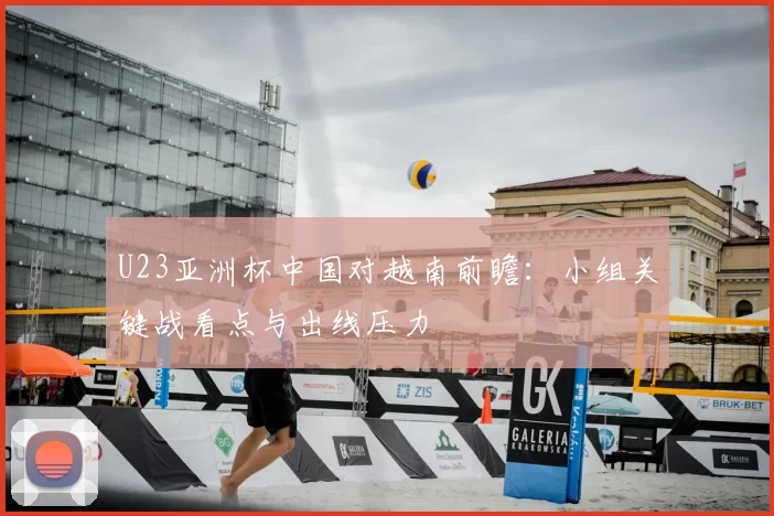 U23亚洲杯中国对越南前瞻：小组关键战看点与出线压力