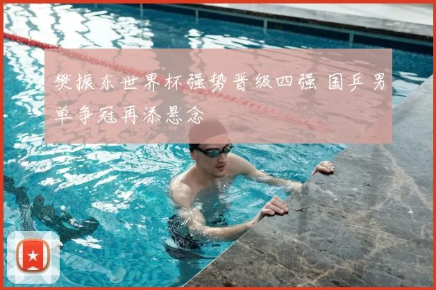 樊振东世界杯强势晋级四强 国乒男单争冠再添悬念