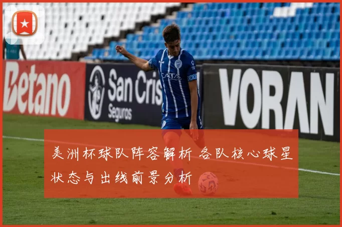 美洲杯球队阵容解析 各队核心球星状态与出线前景分析