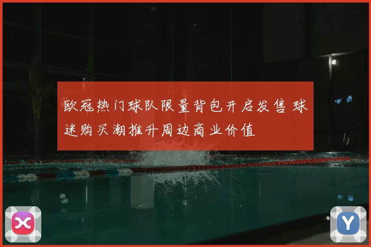 欧冠热门球队限量背包开启发售 球迷购买潮推升周边商业价值