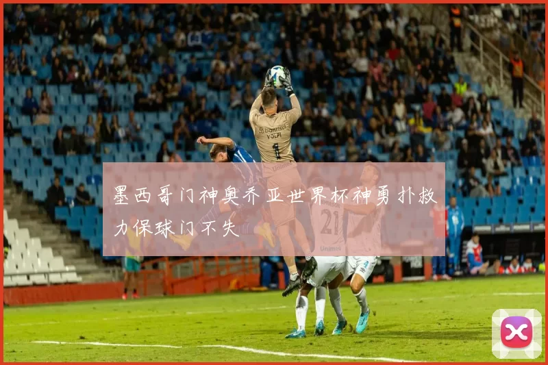 墨西哥门神奥乔亚世界杯神勇扑救力保球门不失
