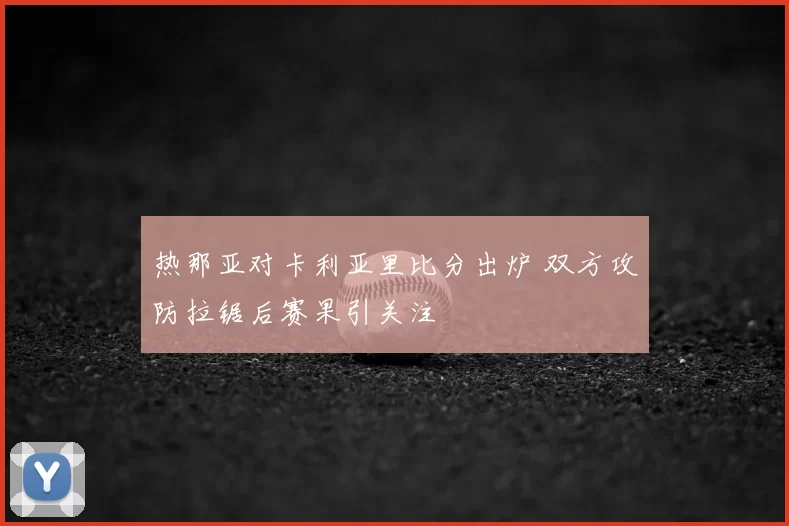 热那亚对卡利亚里比分出炉 双方攻防拉锯后赛果引关注