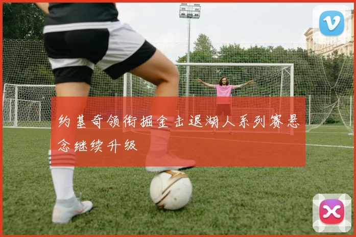 约基奇领衔掘金击退湖人系列赛悬念继续升级