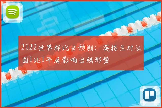 2022世界杯比分预测:英格兰对法国1比1平局影响出线形势