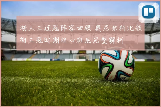 湖人三连冠阵容回顾 奥尼尔科比领衔三冠时期核心班底完整解析