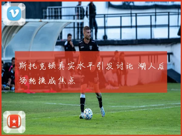 斯托克顿真实水平引发讨论 湖人后场轮换成焦点