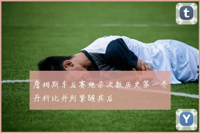 詹姆斯季后赛绝杀次数历史第一乔丹科比并列紧随其后