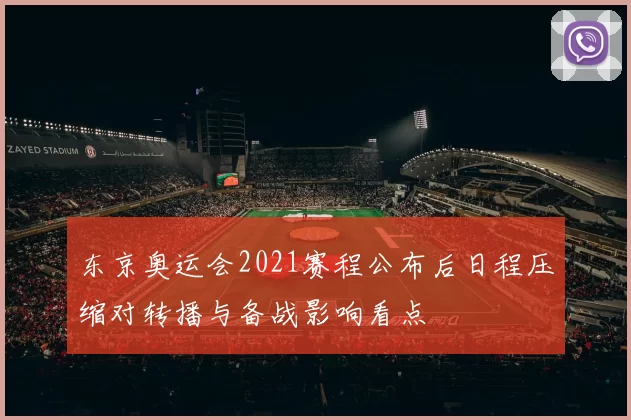 东京奥运会2021赛程公布后日程压缩对转播与备战影响看点